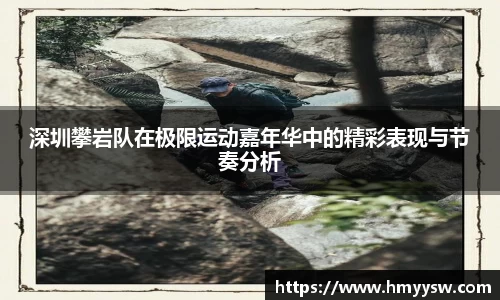 深圳攀岩队在极限运动嘉年华中的精彩表现与节奏分析